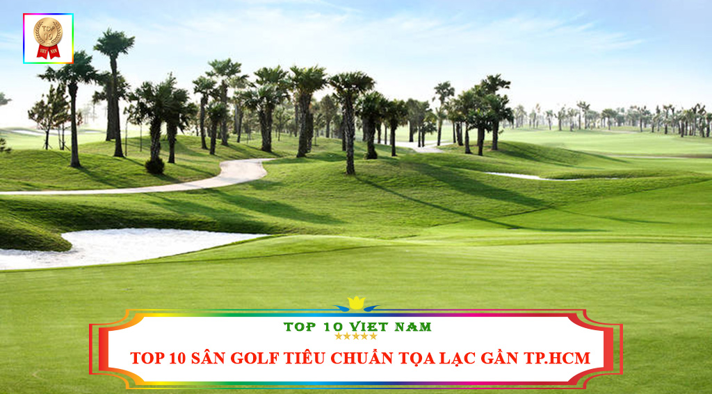 TOP 10 SÂN GOLF TIÊU CHUẨN TỌA LẠC GẦN TP.HCM