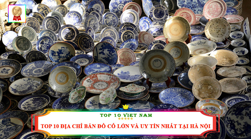 TOP 10 ĐỊA CHỈ BÁN ĐỒ CỔ LỚN VÀ UY TÍN NHẤT TẠI HÀ NỘI