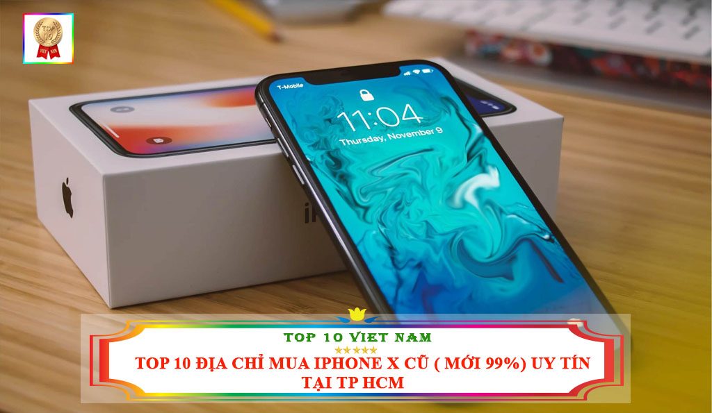 TOP 10 ĐỊA CHỈ MUA IPHONE X CŨ( MỚI 99%) UY TÍN TẠI TP HCM